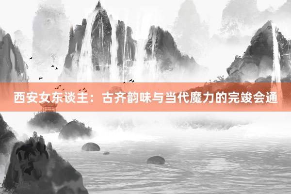 西安女东谈主：古齐韵味与当代魔力的完竣会通